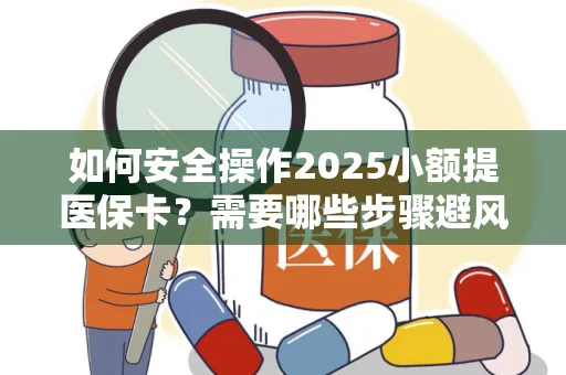 如何安全操作2025小额提医保卡？需要哪些步骤避风险？